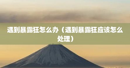 遇到暴露狂怎么办（遇到暴露狂应该怎么处理）