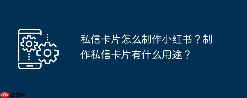 私信卡片怎么制作小红书？制作私信卡片有什么用途？