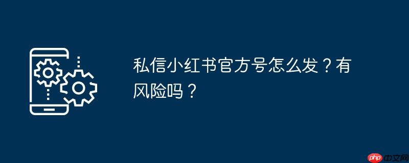 私信小红书官方号怎么发？有风险吗？