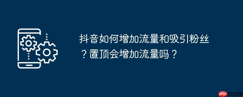 抖音如何增加流量和吸引粉丝？置顶会增加流量吗？