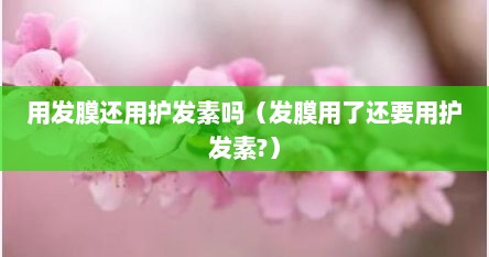 用发膜还用护发素吗（发膜用了还要用护发素?）