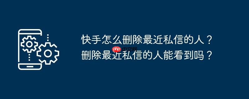 快手怎么删除最近私信的人？删除最近私信的人能看到吗？