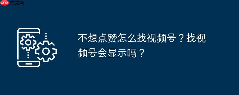 不想点赞怎么找视频号？找视频号会显示吗？