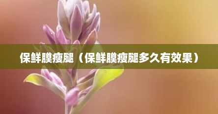 保鲜膜瘦腿（保鲜膜瘦腿多久有效果）