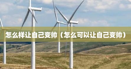 怎么样让自己变帅（怎么可以让自己变帅）