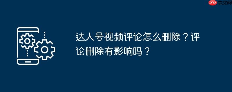 达人号视频评论怎么删除？评论删除有影响吗？