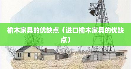 榆木家具的优缺点（进口榆木家具的优缺点）