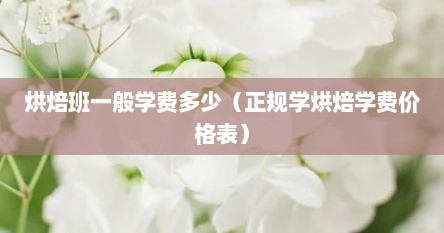烘焙班一般学费多少（正规学烘焙学费价格表）