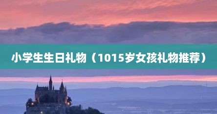 小学生生日礼物（1015岁女孩礼物推荐）