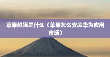 苹果越狱是什么（苹果怎么安装华为应用市场）