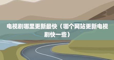 电视剧哪里更新最快（哪个网站更新电视剧快一些）