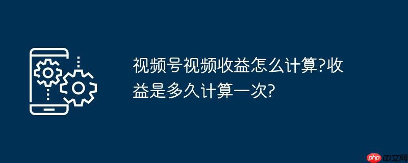 视频号视频收益怎么计算?收益是多久计算一次?