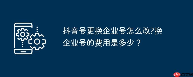 抖音号更换企业号怎么改?换企业号的费用是多少？
