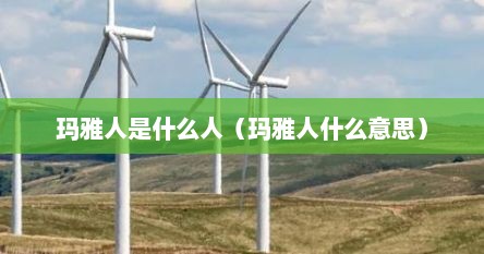 玛雅人是什么人（玛雅人什么意思）