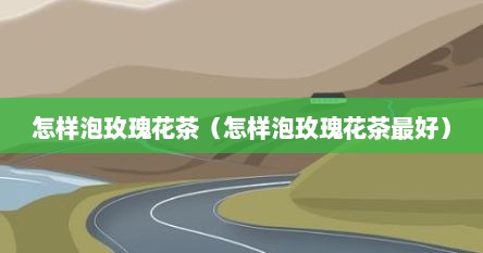 怎样泡玫瑰花茶（怎样泡玫瑰花茶最好）