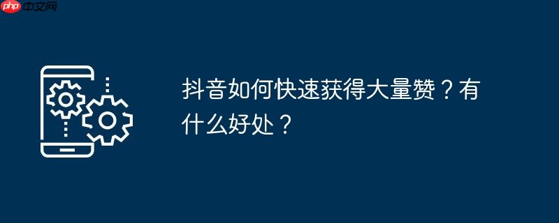 抖音如何快速获得大量赞？有什么好处？