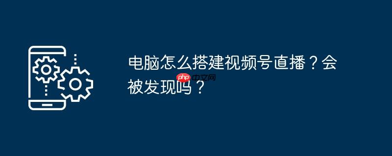 电脑怎么搭建视频号直播？会被发现吗？