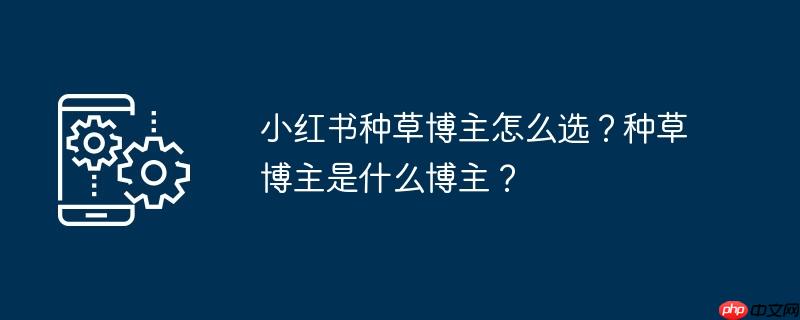小红书种草博主怎么选？种草博主是什么博主？