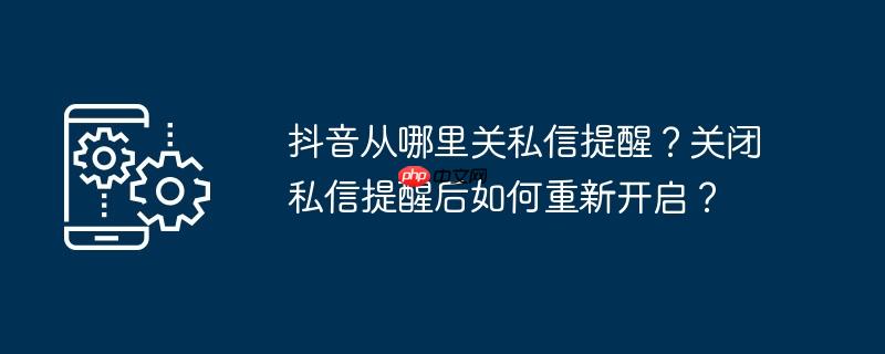 抖音从哪里关私信提醒？关闭私信提醒后如何重新开启？