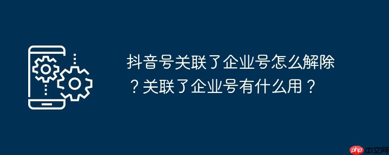 抖音号关联了企业号怎么解除？关联了企业号有什么用？