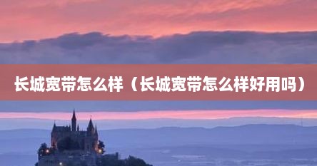 长城宽带怎么样（长城宽带怎么样好用吗）