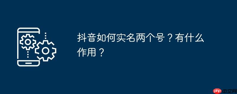 抖音如何实名两个号?有什么作用?