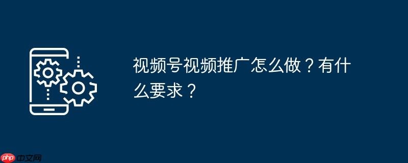 视频号视频推广怎么做？有什么要求？