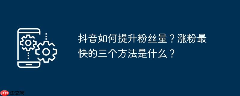 抖音如何提升粉丝量？涨粉最快的三个方法是什么？