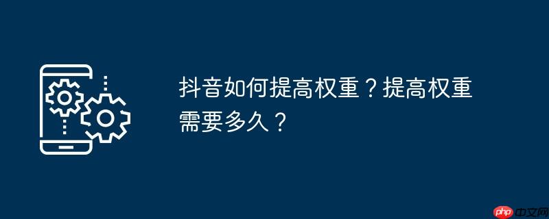 抖音如何提高权重？提高权重需要多久？