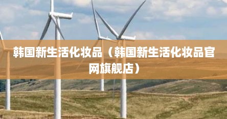 韩国新生活化妆品（韩国新生活化妆品官网旗舰店）