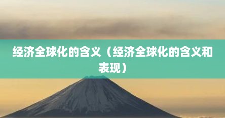 经济全球化的含义（经济全球化的含义和表现）