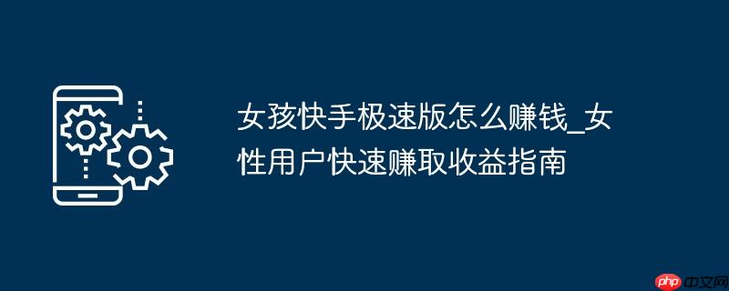 女孩快手极速版怎么赚钱_女性用户快速赚取收益指南