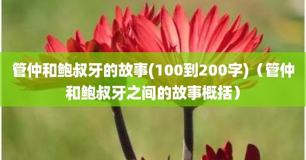 管仲和鲍叔牙的故事(100到200字)（管仲和鲍叔牙之间的故事概括）