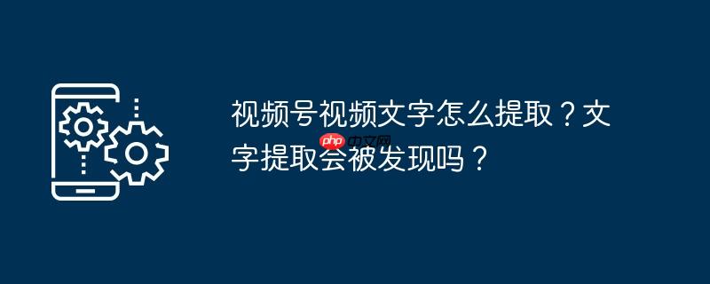 视频号视频文字怎么提取？文字提取会被发现吗？