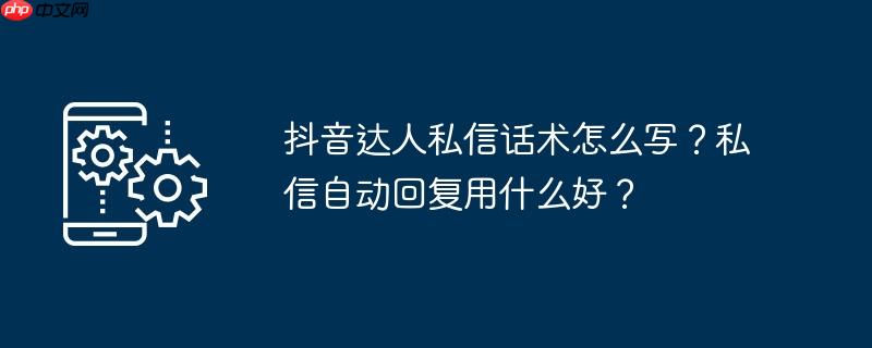 抖音达人私信话术怎么写？私信自动回复用什么好？