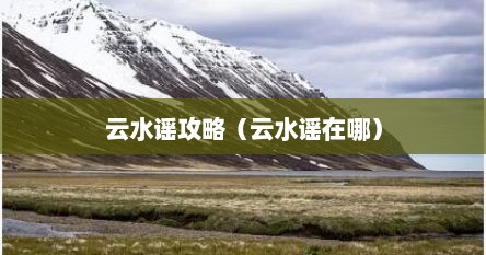 云水谣攻略（云水谣在哪）