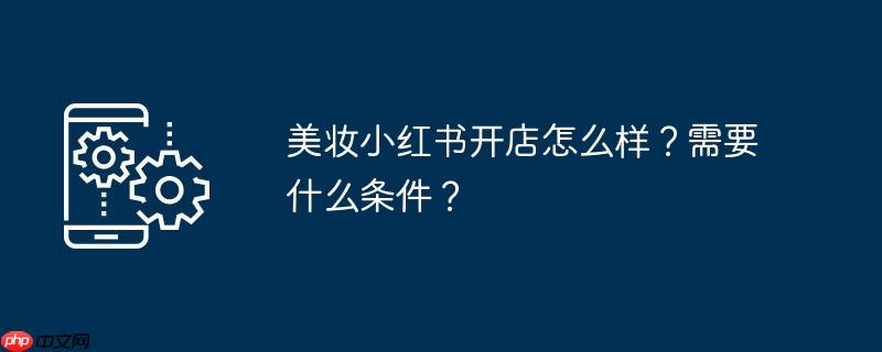 美妆小红书开店怎么样？需要什么条件？