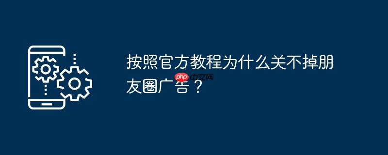 按照官方教程为什么关不掉朋友圈广告？