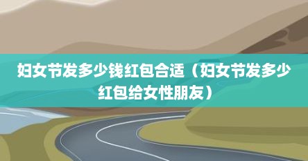 妇女节发多少钱红包合适（妇女节发多少红包给女性朋友）