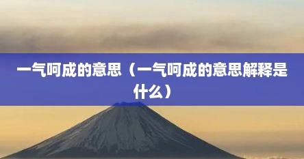 一气呵成的意思（一气呵成的意思解释是什么）