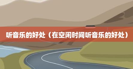 听音乐的好处（在空闲时间听音乐的好处）