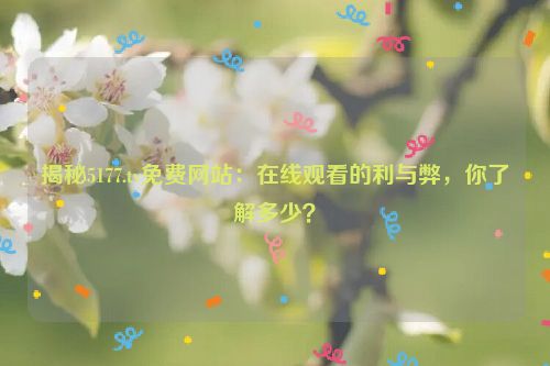 揭秘5177.tv免费网站：在线观看的利与弊，你了解多少？