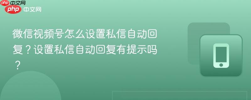 微信视频号怎么设置私信自动回复？设置私信自动回复有提示吗？