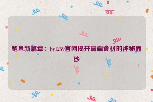 鲍鱼新篇章：by1259官网揭开高端食材的神秘面纱