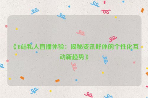 《B站私人直播体验：揭秘资讯群体的个性化互动新趋势》