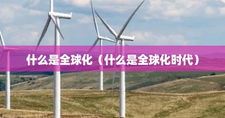 什么是全球化（什么是全球化时代）