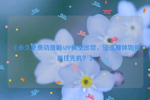 《永久免费动漫剧APP横空出世，资讯群体如何抓住先机？》