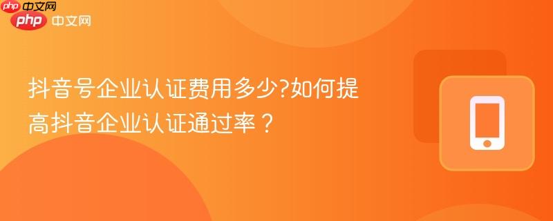 抖音号企业认证费用多少?如何提高抖音企业认证通过率？