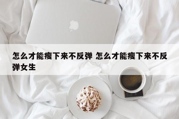 怎么才能瘦下来不反弹 怎么才能瘦下来不反弹女生