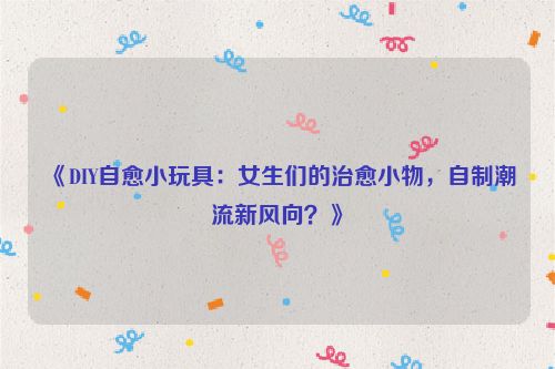 《DIY自愈小玩具：女生们的治愈小物，自制潮流新风向？》